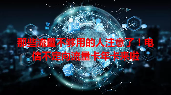 那些流量不够用的人注意了！电信不定向流量卡年卡来啦