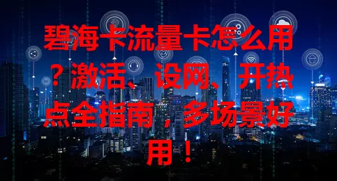 碧海卡流量卡怎么用？激活、设网、开热点全指南，多场景好用！