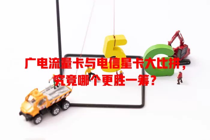 广电流量卡与电信星卡大比拼，究竟哪个更胜一筹？