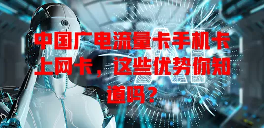 中国广电流量卡手机卡上网卡，这些优势你知道吗？