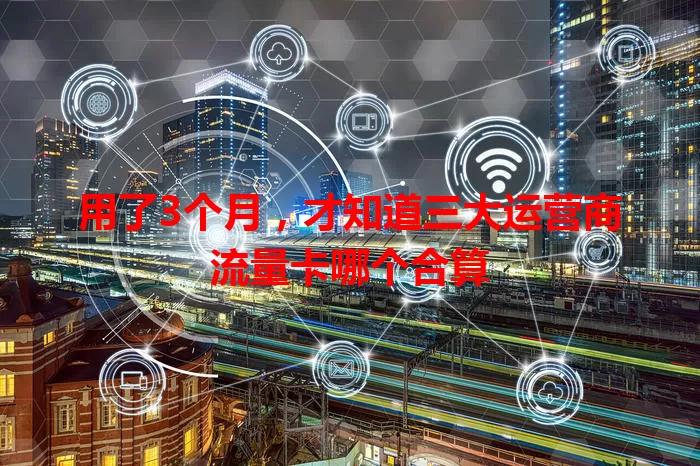用了3个月，才知道三大运营商流量卡哪个合算