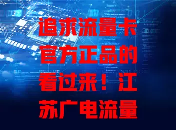 追求流量卡官方正品的看过来！江苏广电流量卡优势多，流量足且稳，质量严控，套餐合理，选它享安心保障，个人家庭都适用，畅享便捷网络生活