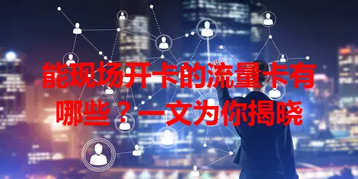 能现场开卡的流量卡有哪些？一文为你揭晓