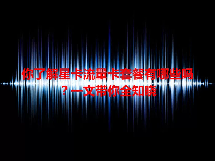 你了解星卡流量卡套餐有哪些吗？一文带你全知晓