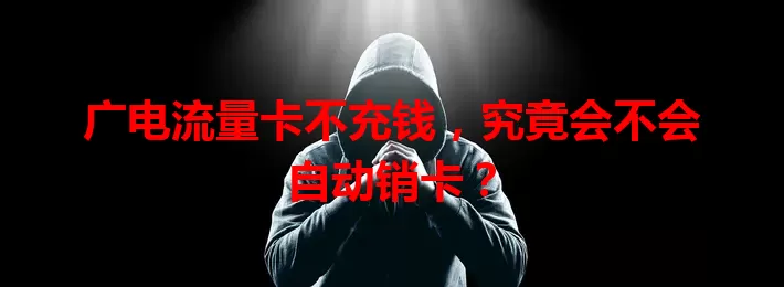 广电流量卡不充钱，究竟会不会自动销卡？