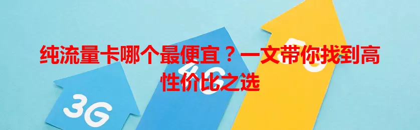 纯流量卡哪个最便宜？一文带你找到高性价比之选