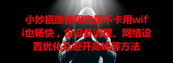 小妙招助你用流量不卡用wifi也畅快，含设备清理、网络设置优化及避开高峰等方法