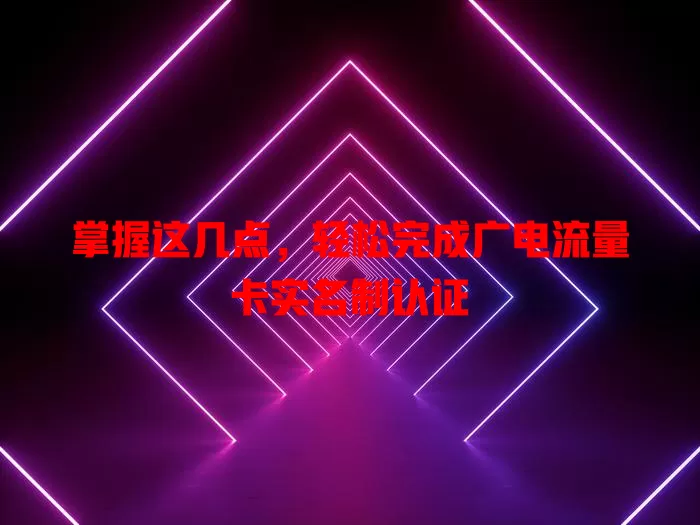 掌握这几点，轻松完成广电流量卡实名制认证