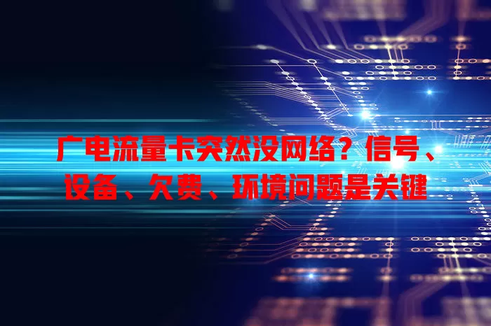 广电流量卡突然没网络？信号、设备、欠费、环境问题是关键