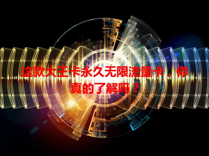 这款大王卡永久无限流量卡，你真的了解吗？