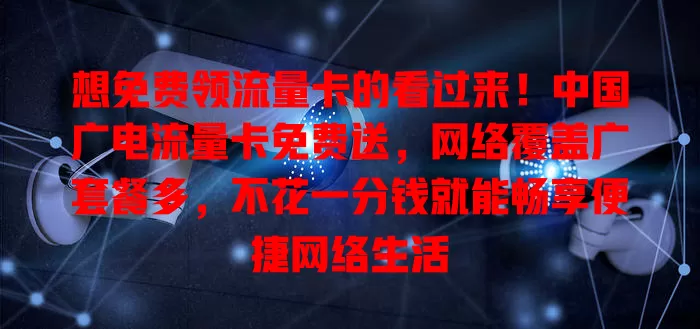 想免费领流量卡的看过来！中国广电流量卡免费送，网络覆盖广套餐多，不花一分钱就能畅享便捷网络生活