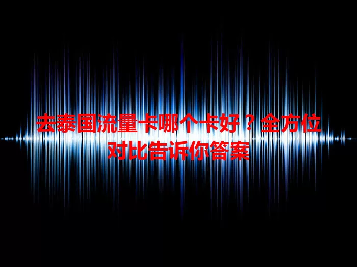去泰国流量卡哪个卡好？全方位对比告诉你答案