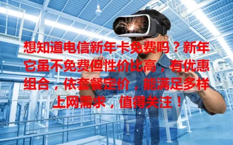 想知道电信新年卡免费吗？新年它虽不免费但性价比高，有优惠组合，依套餐定价，能满足多样上网需求，值得关注！