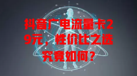 抖音广电流量卡29元，性价比之选究竟如何？
