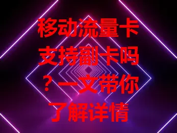 移动流量卡支持副卡吗？一文带你了解详情