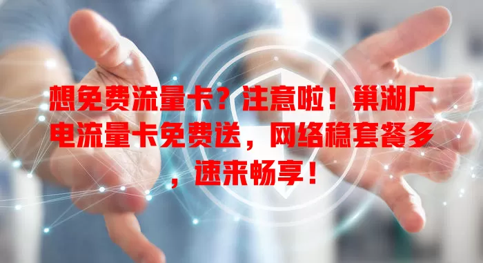 想免费流量卡？注意啦！巢湖广电流量卡免费送，网络稳套餐多，速来畅享！