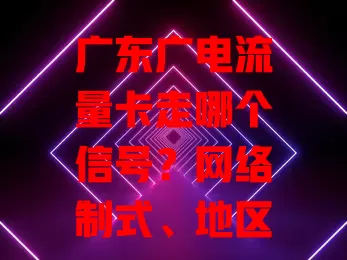 广东广电流量卡走哪个信号？网络制式、地区及设备因素全解析