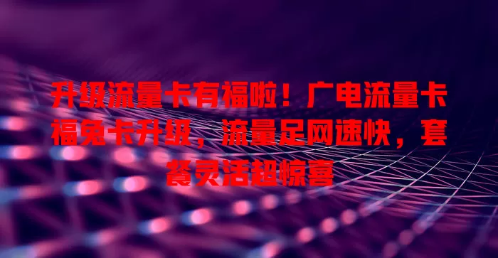 升级流量卡有福啦！广电流量卡福兔卡升级，流量足网速快，套餐灵活超惊喜