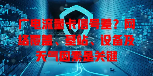 广电流量卡信号差？网络覆盖、基站、设备及天气因素是关键