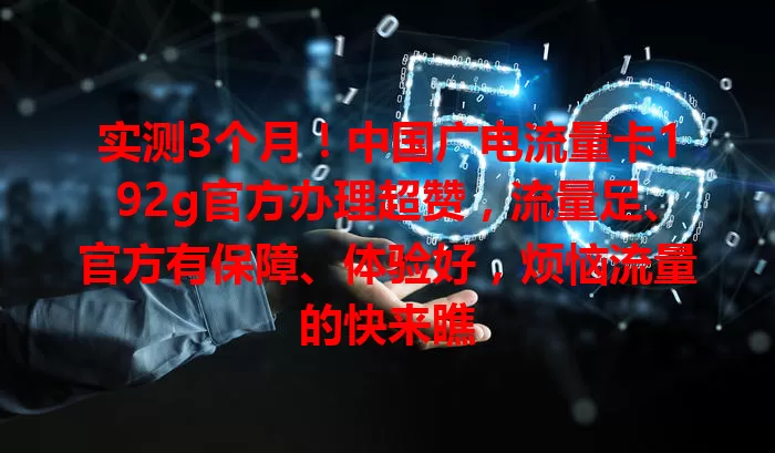 实测3个月！中国广电流量卡192g官方办理超赞，流量足、官方有保障、体验好，烦恼流量的快来瞧