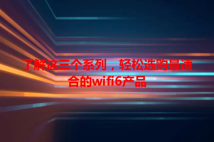 了解这三个系列，轻松选购最适合的wifi6产品