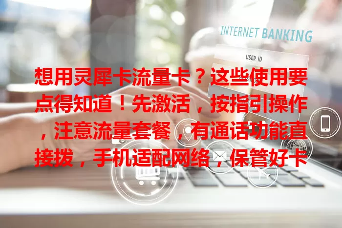 想用灵犀卡流量卡？这些使用要点得知道！先激活，按指引操作，注意流量套餐，有通话功能直接拨，手机适配网络，保管好卡防丢，掌握这些尽享便捷通信