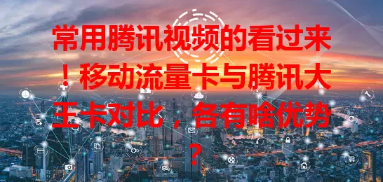 常用腾讯视频的看过来！移动流量卡与腾讯大王卡对比，各有啥优势？