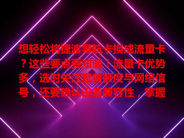 想轻松将捷渡导航卡换成流量卡？这些要点要知道！流量卡优势多，选时关注套餐额度与网络信号，还要确认设备兼容性，掌握好这些，畅享优质导航体验，出行更便捷！