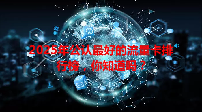 2025年公认最好的流量卡排行榜，你知道吗？