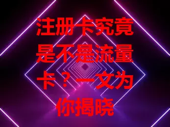 注册卡究竟是不是流量卡？一文为你揭晓