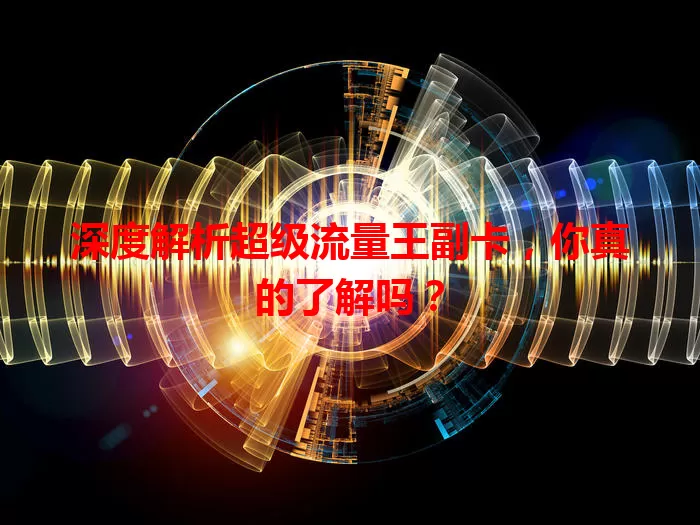 深度解析超级流量王副卡，你真的了解吗？