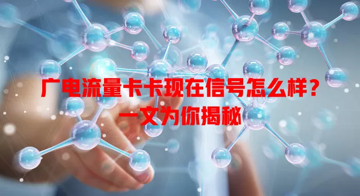 广电流量卡卡现在信号怎么样？一文为你揭秘