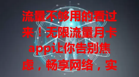 流量不够用的看过来！无限流量月卡app让你告别焦虑，畅享网络，实现流量自由