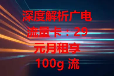 深度解析广电流量卡：29 元月租享 100g 流量