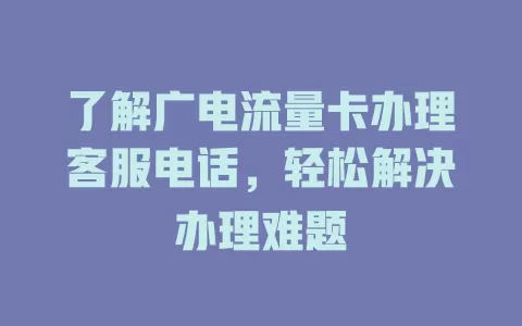 了解广电流量卡办理客服电话，轻松解决办理难题