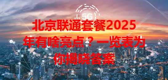 北京联通套餐2025年有啥亮点？一览表为你揭晓答案