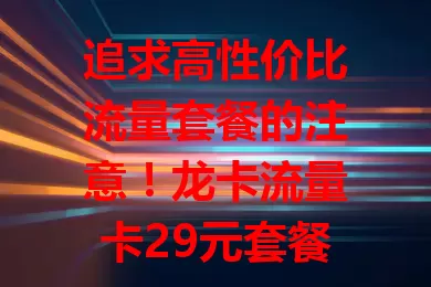 追求高性价比流量套餐的注意！龙卡流量卡29元套餐超赞，每月29元满足上网需求，流量足、速度快，使用无限制，告别高额流量费，开启优质上网体验