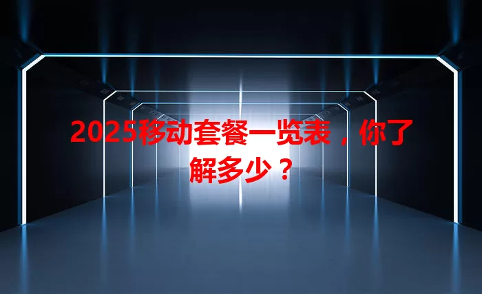 2025移动套餐一览表，你了解多少？