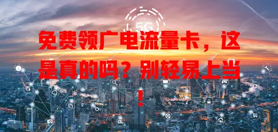 免费领广电流量卡，这是真的吗？别轻易上当！