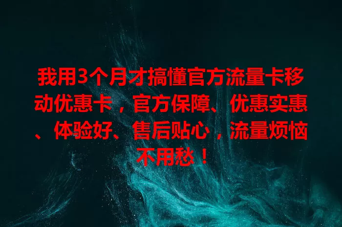 我用3个月才搞懂官方流量卡移动优惠卡，官方保障、优惠实惠、体验好、售后贴心，流量烦恼不用愁！