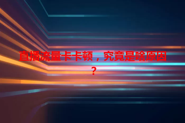 直播流量卡卡顿，究竟是啥原因？