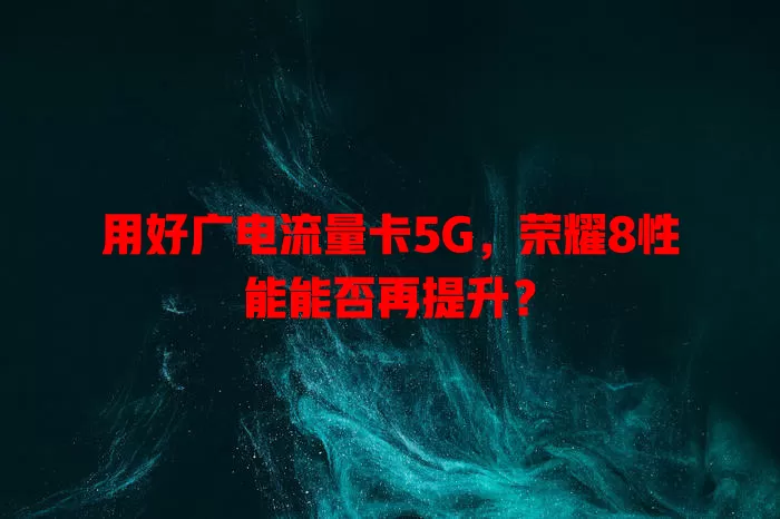 用好广电流量卡5G，荣耀8性能能否再提升？