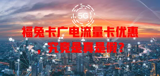 福兔卡广电流量卡优惠，究竟是真是假？
