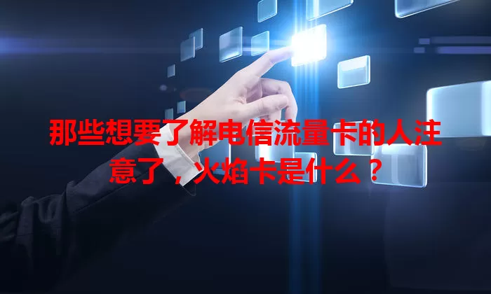 那些想要了解电信流量卡的人注意了，火焰卡是什么？