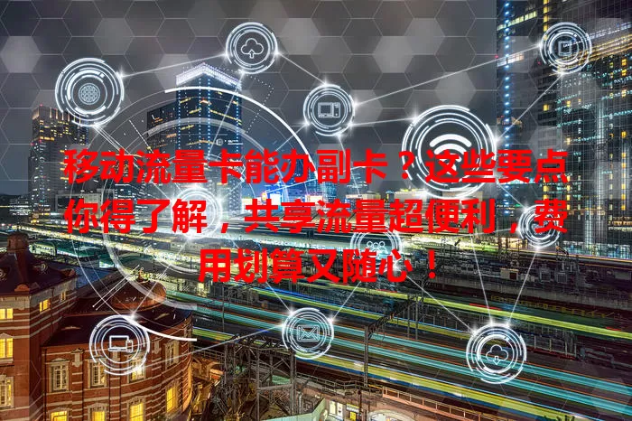 移动流量卡能办副卡？这些要点你得了解，共享流量超便利，费用划算又随心！