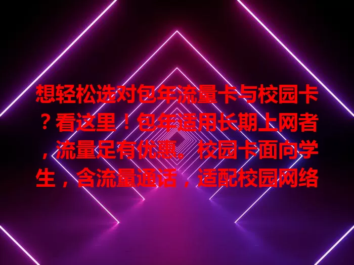 想轻松选对包年流量卡与校园卡？看这里！包年适用长期上网者，流量足有优惠。校园卡面向学生，含流量通话，适配校园网络。选时关注流量范围、收费标准及办理条件等，依需求选最适合的卡。