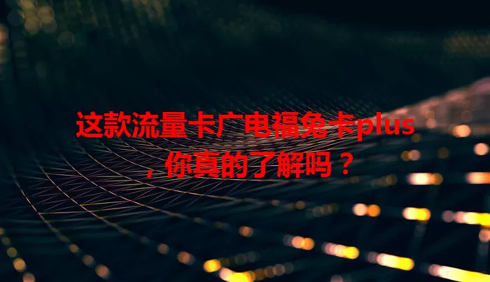 这款流量卡广电福兔卡plus，你真的了解吗？