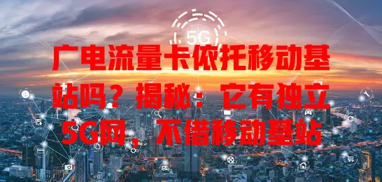 广电流量卡依托移动基站吗？揭秘：它有独立5G网，不借移动基站