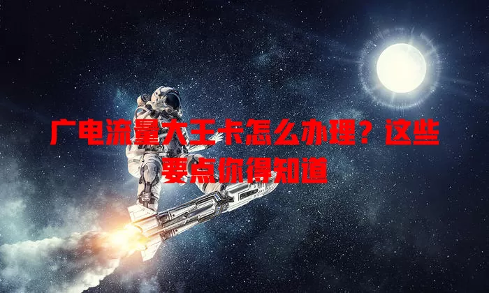 广电流量大王卡怎么办理？这些要点你得知道