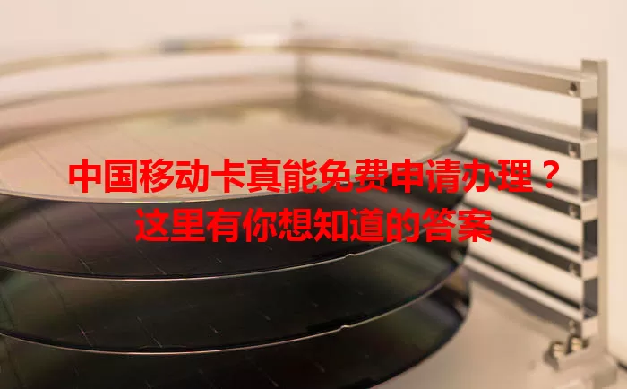 中国移动卡真能免费申请办理？这里有你想知道的答案